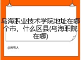 乌海职业技术学院地址在哪个市，什么区县(乌海职院在哪)