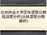 北京林业大学历年录取分数线深度分析(北林录取分数解析)