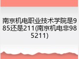 南京机电职业技术学院是985还是211(南京机电非985211)
