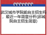 武汉城市学院能自主招生吗，最近一年简章分析(武城院自主招生简章)