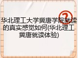 华北理工大学冀唐学院就读的真实感觉如何(华北理工冀唐就读体验)