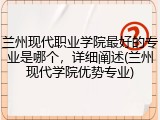 兰州现代职业学院最好的专业是哪个，详细阐述(兰州现代学院优势专业)