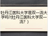 牡丹江医科大学是双一流大学吗?(牡丹江医科大学双一流？)