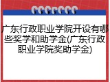 广东行政职业学院开设有哪些奖学和助学金(广东行政职业学院奖助学金)