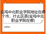 宝鸡中北职业学院地址在哪个市，什么区县(宝鸡中北职业学院在哪)