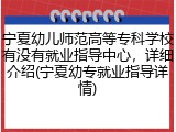 宁夏幼儿师范高等专科学校有没有就业指导中心，详细介绍(宁夏幼专就业指导详情)