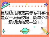 昆明幼儿师范高等专科学校是双一流高校吗，简单介绍(昆明幼师双一流？)