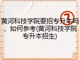 黄河科技学院要招专升本吗，如何参考(黄河科技学院专升本招生)