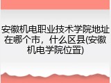 安徽机电职业技术学院地址在哪个市，什么区县(安徽机电学院位置)