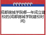 成都锦城学院哪一年成立建校的(成都锦城学院建校时间)