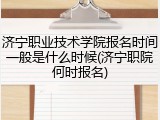 济宁职业技术学院报名时间一般是什么时候(济宁职院何时报名)
