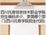 四川托普信息技术职业学院招生编码多少，隶属哪个部门(四川托普学院招生代码)