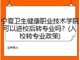 宁夏卫生健康职业技术学院可以进校后转专业吗？(入校转专业政策)