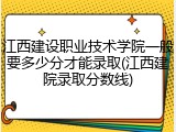 江西建设职业技术学院一般要多少分才能录取(江西建院录取分数线)