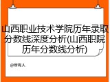山西职业技术学院历年录取分数线深度分析(山西职院历年分数线分析)