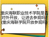 重庆海联职业技术学院是否对外开放，让进去参观吗？(重庆海联学院开放参观吗)