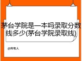 茅台学院是一本吗录取分数线多少(茅台学院录取线)