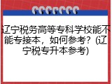 辽宁税务高等专科学校能不能专接本，如何参考？(辽宁税专升本参考)