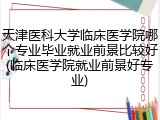 天津医科大学临床医学院哪个专业毕业就业前景比较好(临床医学院就业前景好专业)