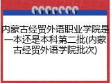 内蒙古经贸外语职业学院是一本还是本科第二批(内蒙古经贸外语学院批次)
