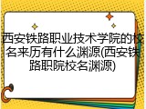 西安铁路职业技术学院的校名来历有什么渊源(西安铁路职院校名渊源)