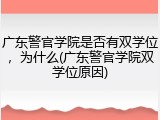广东警官学院是否有双学位，为什么(广东警官学院双学位原因)