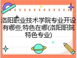 洛阳职业技术学院专业开设有哪些,特色在哪(洛阳职院特色专业)
