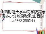 山西财经大学华商学院高考需多少分能录取呢(山西财大华商录取分)