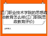 江门职业技术学院的思想政治教育怎么样(江门职院思政教育评价)