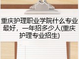 重庆护理职业学院什么专业最好，一年招多少人(重庆护理专业招生)