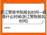 浙江警察学院报名时间一般是什么时候(浙江警院报名时间)