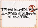 江西樟树中医药职业学院新生入学报道时间和指南(樟树中医入学指南)