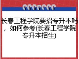 长春工程学院要招专升本吗，如何参考(长春工程学院专升本招生)