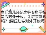 商丘幼儿师范高等专科学校是否对外开放，让进去参观吗？(商丘幼专对外开放吗)