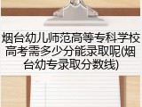 烟台幼儿师范高等专科学校高考需多少分能录取呢(烟台幼专录取分数线)