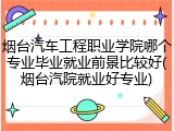 烟台汽车工程职业学院哪个专业毕业就业前景比较好(烟台汽院就业好专业)
