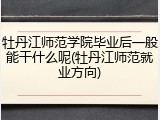 牡丹江师范学院毕业后一般能干什么呢(牡丹江师范就业方向)