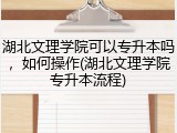 湖北文理学院可以专升本吗，如何操作(湖北文理学院专升本流程)