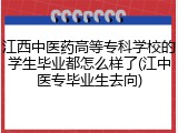 江西中医药高等专科学校的学生毕业都怎么样了(江中医专毕业生去向)