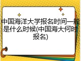 中国海洋大学报名时间一般是什么时候(中国海大何时报名)