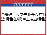福建理工大学专业开设有哪些,特色在哪(福工专业特色)