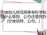 宁波幼儿师范高等专科学校是什么级别，公办还是民办(宁波幼师，公办。)