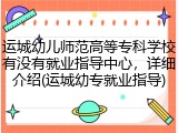 运城幼儿师范高等专科学校有没有就业指导中心，详细介绍(运城幼专就业指导)