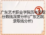 广东艺术职业学院历年录取分数线深度分析(广东艺院录取线分析)