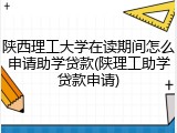 陕西理工大学在读期间怎么申请助学贷款(陕理工助学贷款申请)