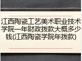 江西陶瓷工艺美术职业技术学院一年财政拨款大概多少钱(江西陶瓷学院年拨款)