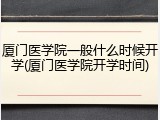 厦门医学院一般什么时候开学(厦门医学院开学时间)