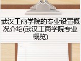 武汉工商学院的专业设置概况介绍(武汉工商学院专业概览)