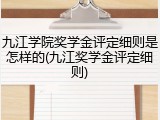 九江学院奖学金评定细则是怎样的(九江奖学金评定细则)