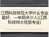 江西科技师范大学什么专业最好，一年招多少人(江西科技师大优势专业)